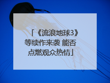 《流浪地球3》等续作来袭 能否点燃观众热情