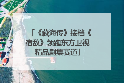 《藏海传》接档《宿敌》领跑东方卫视精品剧集赛道