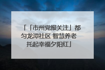 「市州党报关注」都匀龙潭社区 智慧养老托起幸福夕阳红