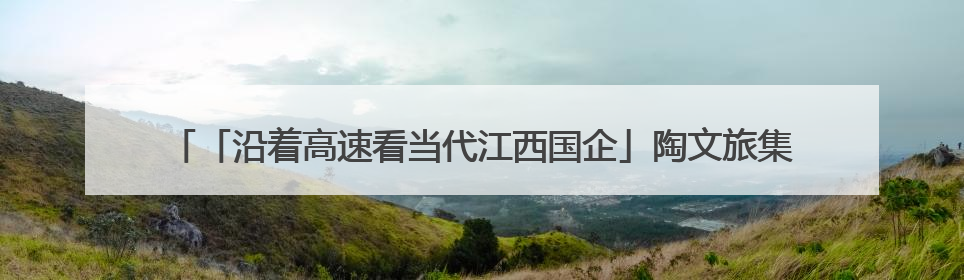 「沿着高速看当代江西国企」陶文旅集团：百年瓷脉焕新彩 文旅融合谱华章