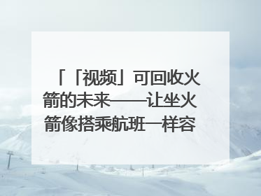 「视频」可回收火箭的未来——让坐火箭像搭乘航班一样容易｜路演记