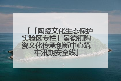 「陶瓷文化生态保护实验区专栏」景德镇陶瓷文化传承创新中心筑牢汛期安全线