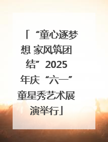 “童心逐梦想 家风筑团结”2025年庆“六一”童星秀艺术展演举行