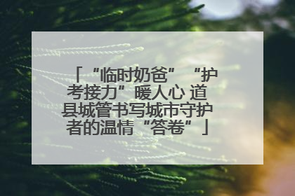 “临时奶爸”“护考接力”暖人心 道县城管书写城市守护者的温情“答卷”