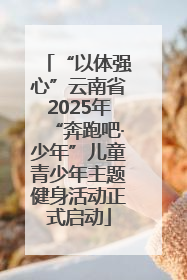 “以体强心”云南省2025年“奔跑吧·少年”儿童青少年主题健身活动正式启动