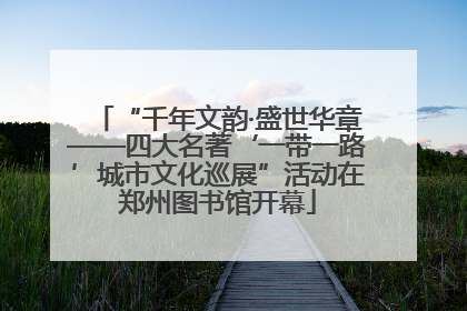 “千年文韵·盛世华章——四大名著‘一带一路’城市文化巡展”活动在郑州图书馆开幕