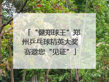 “健郑球王”郑州乒乓球精英大奖赛邀您“见证”