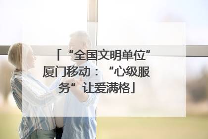 “全国文明单位”厦门移动：“心级服务”让爱满格
