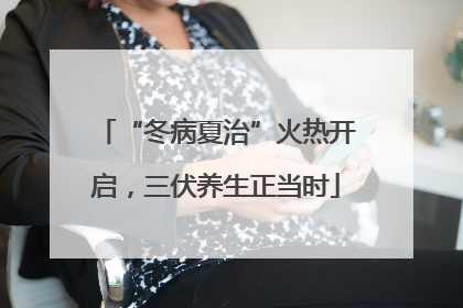 “冬病夏治”火热开启，三伏养生正当时