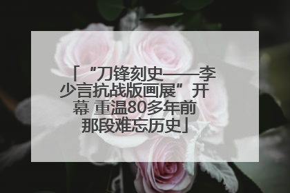 “刀锋刻史——李少言抗战版画展”开幕 重温80多年前那段难忘历史
