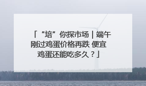 “培”你探市场｜端午刚过鸡蛋价格再跌 便宜鸡蛋还能吃多久？