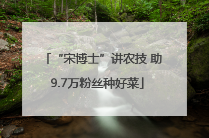 “宋博士”讲农技 助9.7万粉丝种好菜