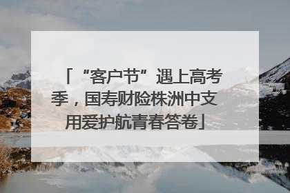 “客户节”遇上高考季，国寿财险株洲中支用爱护航青春答卷