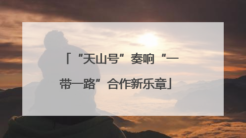 “天山号”奏响“一带一路”合作新乐章