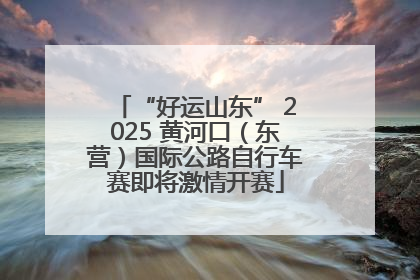 “好运山东” 2025 黄河口（东营）国际公路自行车赛即将激情开赛