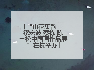 “山花集韵——缪宏波 蔡栋 陈丰松中国画作品展”在杭举办