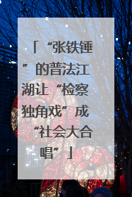 “张铁锤”的普法江湖让“检察独角戏”成“社会大合唱”