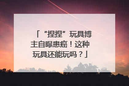“捏捏”玩具博主自曝患癌！这种玩具还能玩吗？
