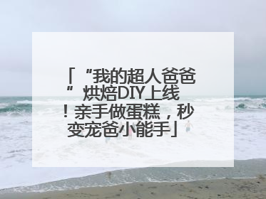 “我的超人爸爸”烘焙DIY上线！亲手做蛋糕，秒变宠爸小能手