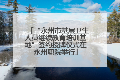 “永州市基层卫生人员继续教育培训基地”签约授牌仪式在永州职院举行