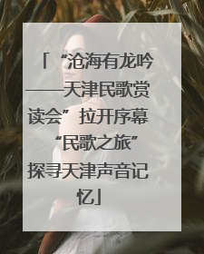 “沧海有龙吟——天津民歌赏读会”拉开序幕 “民歌之旅”探寻天津声音记忆