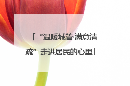 “温暖城管·满意清疏”走进居民的心里