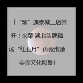“藕”遇京城三店齐开！来菜·湖北头牌藕汤“红五月”再掀荆楚美食文化风暴