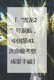 “雪龙2”号返航，中国第41次南极考察成果丰硕