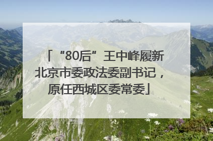 “80后”王中峰履新北京市委政法委副书记，原任西城区委常委