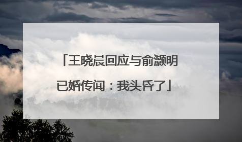 王晓晨回应与俞灏明已婚传闻：我头昏了