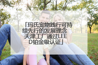 玛氏宠物践行可持续先行的发展理念 天津工厂通过LEED铂金级认证