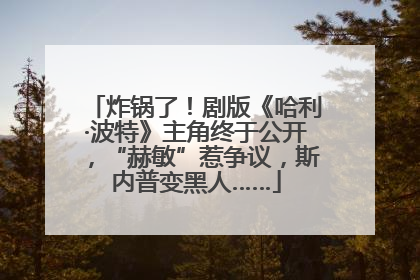 炸锅了！剧版《哈利·波特》主角终于公开，“赫敏”惹争议，斯内普变黑人……