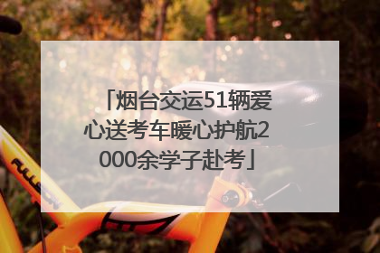 烟台交运51辆爱心送考车暖心护航2000余学子赴考