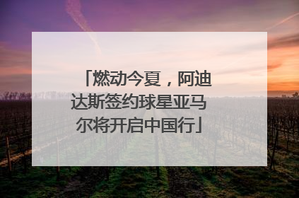燃动今夏，阿迪达斯签约球星亚马尔将开启中国行