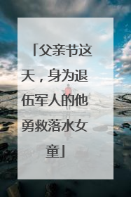 父亲节这天，身为退伍军人的他勇救落水女童