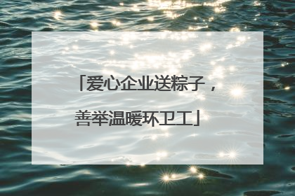 爱心企业送粽子，善举温暖环卫工