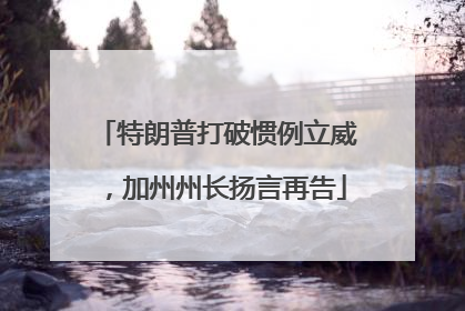特朗普打破惯例立威，加州州长扬言再告
