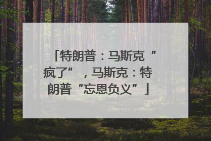 特朗普：马斯克“疯了”，马斯克：特朗普“忘恩负义”