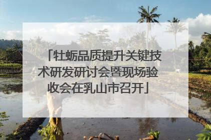 牡蛎品质提升关键技术研发研讨会暨现场验收会在乳山市召开