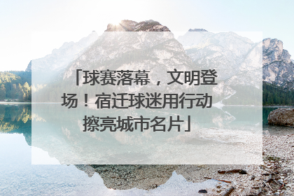 球赛落幕，文明登场！宿迁球迷用行动擦亮城市名片