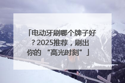 电动牙刷哪个牌子好？2025推荐，刷出你的 “高光时刻”