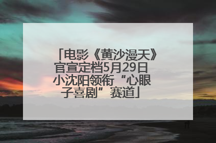 电影《黄沙漫天》官宣定档5月29日 小沈阳领衔“心眼子喜剧”赛道