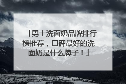 男士洗面奶品牌排行榜推荐，口碑最好的洗面奶是什么牌子！