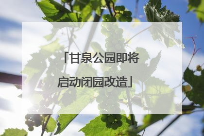 甘泉公园即将启动闭园改造