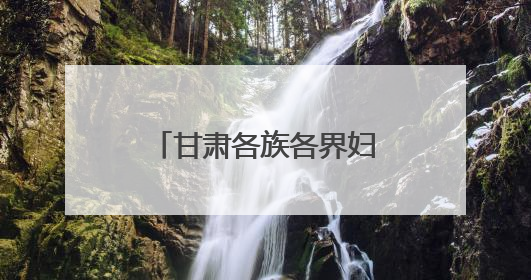 甘肃各族各界妇女群众参加巾帼大学习大宣讲反响