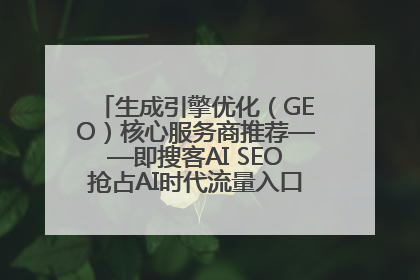生成引擎优化（GEO）核心服务商推荐——即搜客AI SEO抢占AI时代流量入口（含 GEO报价）
