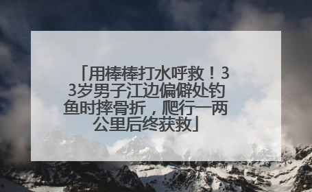 用棒棒打水呼救！33岁男子江边偏僻处钓鱼时摔骨折，爬行一两公里后终获救