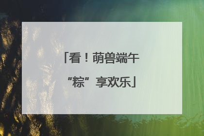 看！萌兽端午“粽”享欢乐