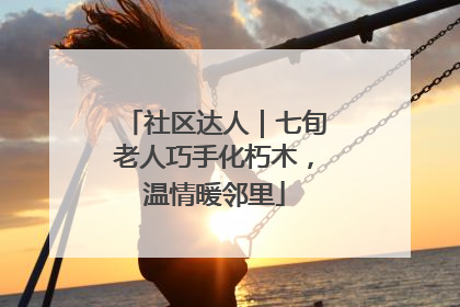 社区达人｜七旬老人巧手化朽木，温情暖邻里