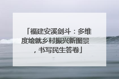 福建安溪剑斗：多维度绘就乡村振兴新图景，书写民生答卷